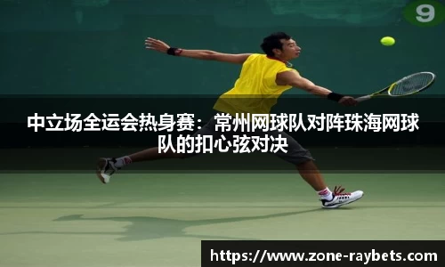 中立场全运会热身赛:常州网球队对阵珠海网球队的扣心弦对决