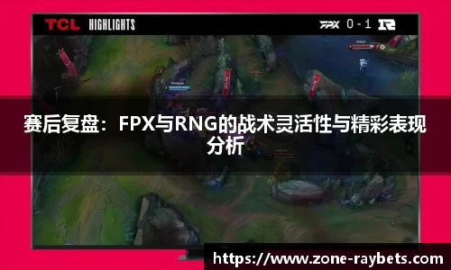 赛后复盘：FPX与RNG的战术灵活性与精彩表现分析
