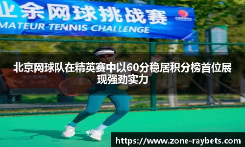 北京网球队在精英赛中以60分稳居积分榜首位展现强劲实力