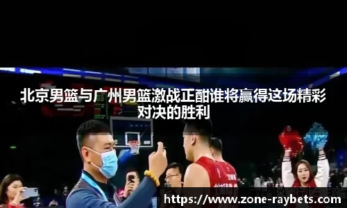 北京男篮与广州男篮激战正酣谁将赢得这场精彩对决的胜利